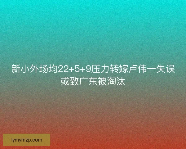新小外场均22+5+9压力转嫁卢伟一失误或致广东被淘汰