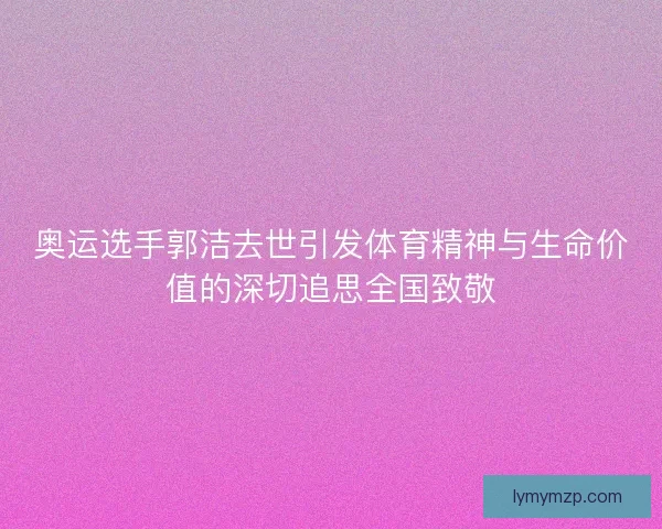 奥运选手郭洁去世引发体育精神与生命价值的深切追思全国致敬