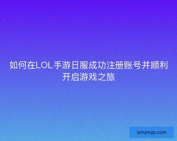 如何在LOL手游日服成功注册账号并顺利开启游戏之旅