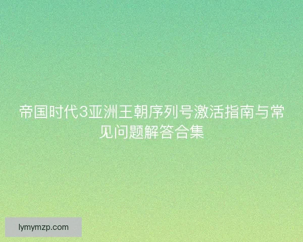 帝国时代3亚洲王朝序列号激活指南与常见问题解答合集