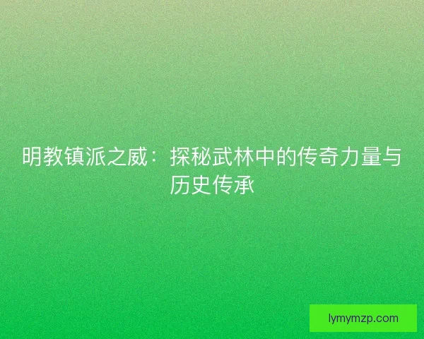 明教镇派之威：探秘武林中的传奇力量与历史传承