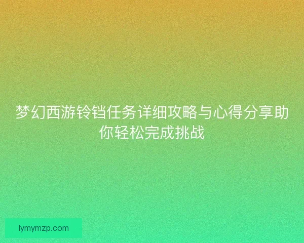 梦幻西游铃铛任务详细攻略与心得分享助你轻松完成挑战
