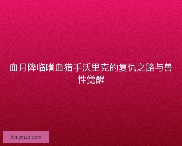 血月降临嗜血猎手沃里克的复仇之路与兽性觉醒