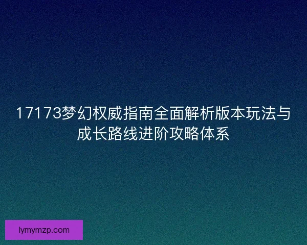 17173梦幻权威指南全面解析版本玩法与成长路线进阶攻略体系