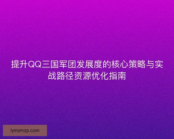 提升QQ三国军团发展度的核心策略与实战路径资源优化指南