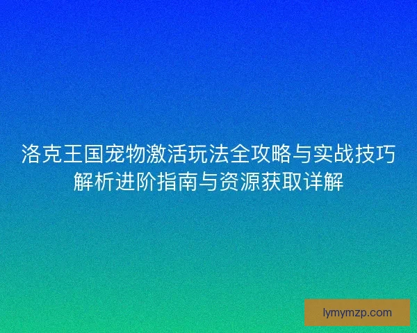 洛克王国宠物激活玩法全攻略与实战技巧解析进阶指南与资源获取详解
