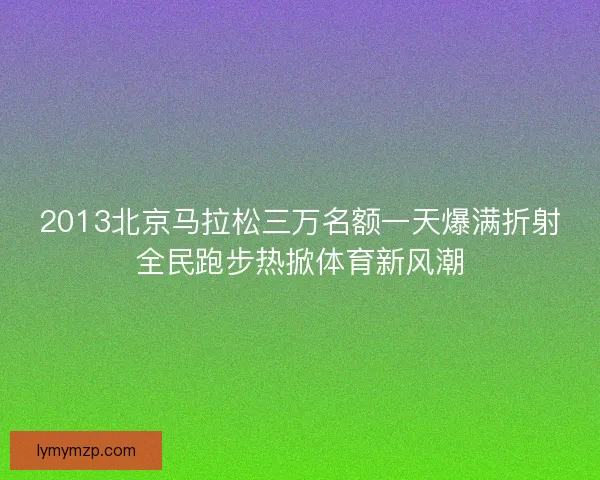 2013北京马拉松三万名额一天爆满折射全民跑步热掀体育新风潮