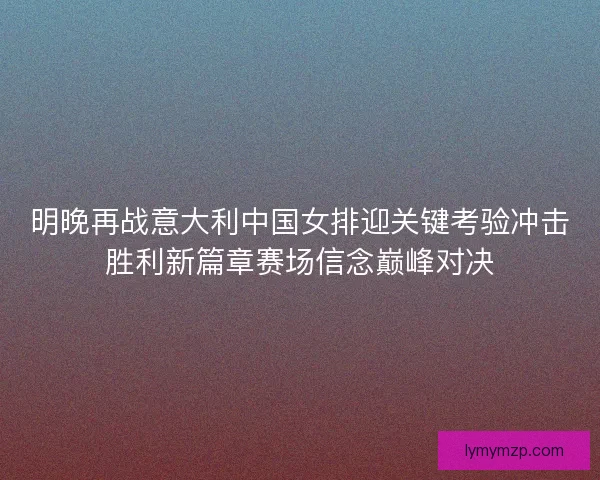 明晚再战意大利中国女排迎关键考验冲击胜利新篇章赛场信念巅峰对决 明晚再战意大利中国女排迎关键考验冲击胜利新篇章赛场信念巅峰对决
