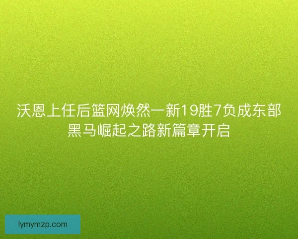 沃恩上任后篮网焕然一新19胜7负成东部黑马崛起之路新篇章开启 沃恩上任后篮网焕然一新19胜7负成东部黑马崛起之路新篇章开启