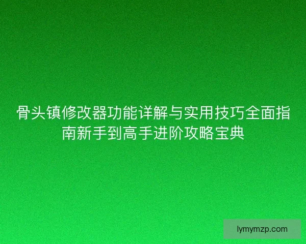 骨头镇修改器功能详解与实用技巧全面指南新手到高手进阶攻略宝典 骨头镇修改器功能详解与实用技巧全面指南新手到高手进阶攻略宝典