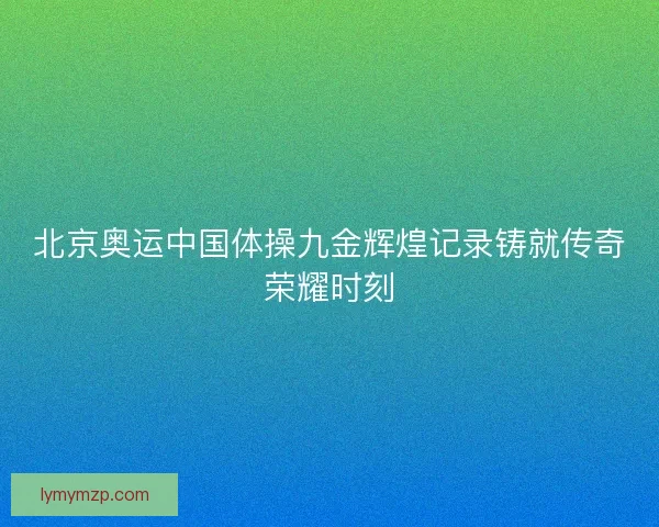 北京奥运中国体操九金辉煌记录铸就传奇荣耀时刻