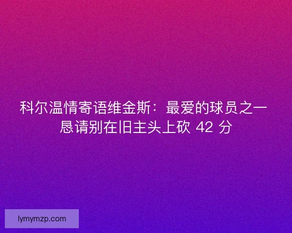科尔温情寄语维金斯：最爱的球员之一 恳请别在旧主头上砍 42 分