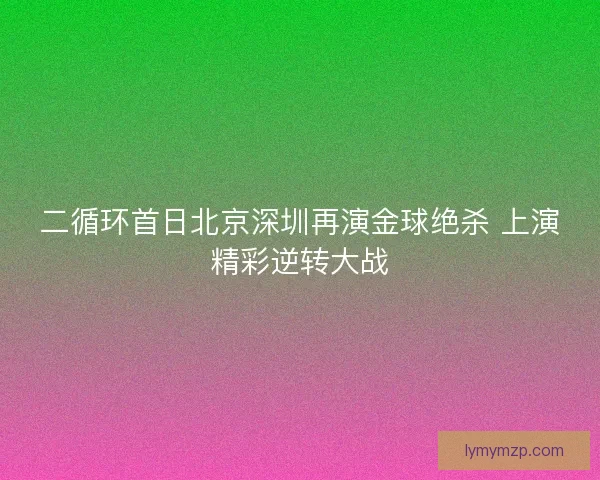 二循环首日北京深圳再演金球绝杀 上演精彩逆转大战