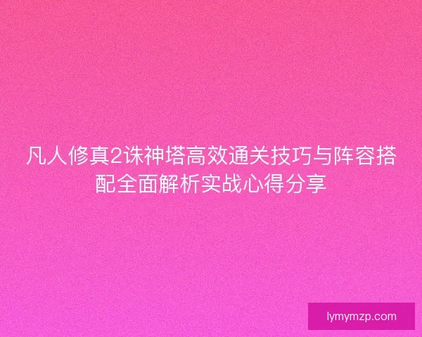 凡人修真2诛神塔高效通关技巧与阵容搭配全面解析实战心得分享
