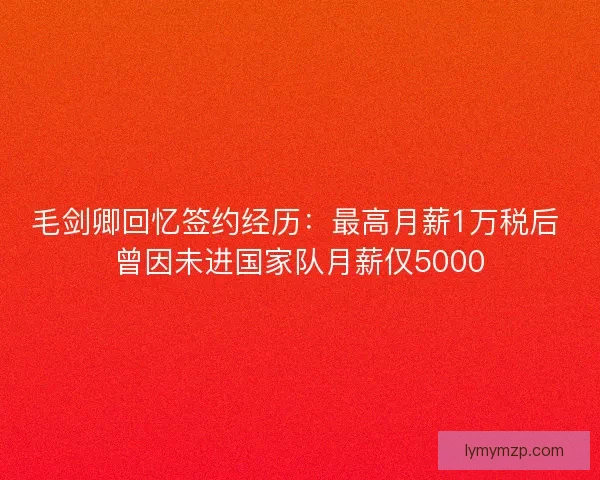 毛剑卿回忆签约经历：最高月薪1万税后 曾因未进国家队月薪仅5000