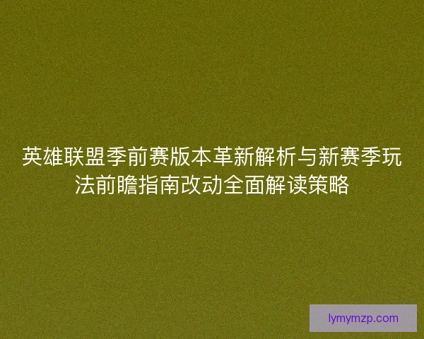 英雄联盟季前赛版本革新解析与新赛季玩法前瞻指南改动全面解读策略