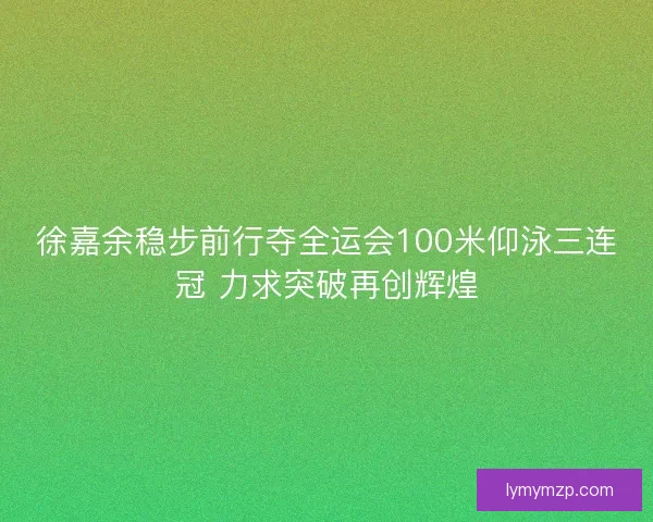 徐嘉余稳步前行夺全运会100米仰泳三连冠 力求突破再创辉煌 徐嘉余稳步前行夺全运会100米仰泳三连冠 力求突破再创辉煌