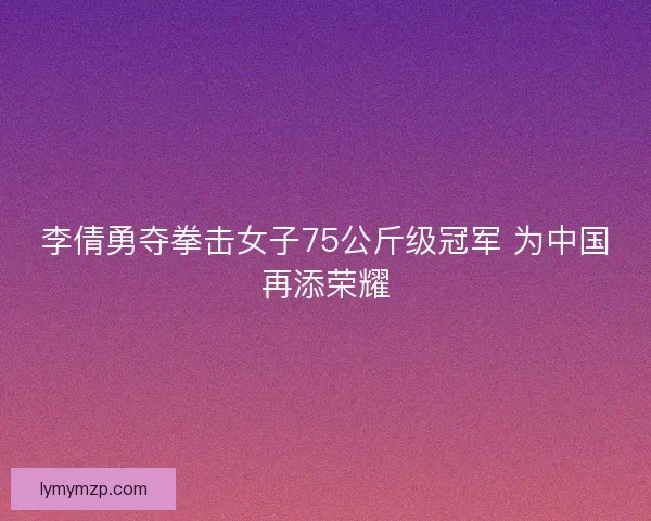 李倩勇夺拳击女子75公斤级冠军 为中国再添荣耀 李倩勇夺拳击女子75公斤级冠军 为中国再添荣耀