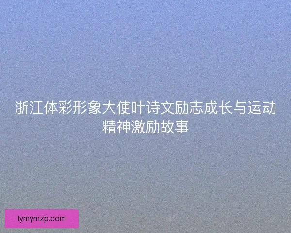 浙江体彩形象大使叶诗文励志成长与运动精神激励故事 浙江体彩形象大使叶诗文励志成长与运动精神激励故事