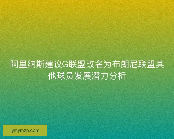 阿里纳斯建议G联盟改名为布朗尼联盟其他球员发展潜力分析 阿里纳斯建议G联盟改名为布朗尼联盟其他球员发展潜力分析