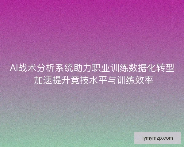 AI战术分析系统助力职业训练数据化转型 加速提升竞技水平与训练效率 AI战术分析系统助力职业训练数据化转型 加速提升竞技水平与训练效率