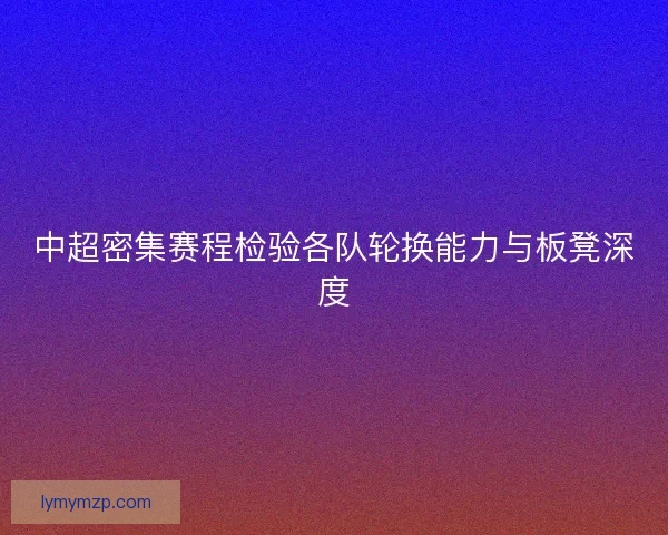 中超密集赛程检验各队轮换能力与板凳深度