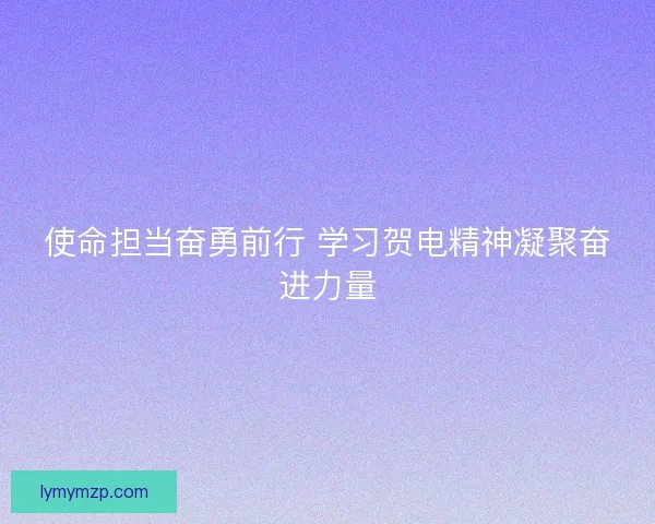 使命担当奋勇前行 学习贺电精神凝聚奋进力量