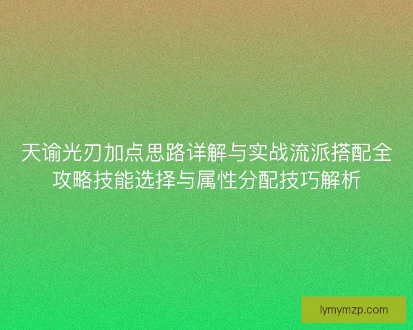 天谕光刃加点思路详解与实战流派搭配全攻略技能选择与属性分配技巧解析