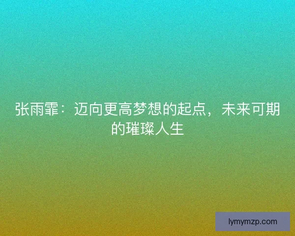 张雨霏：迈向更高梦想的起点，未来可期的璀璨人生