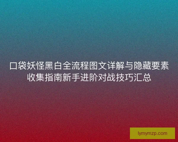 口袋妖怪黑白全流程图文详解与隐藏要素收集指南新手进阶对战技巧汇总 口袋妖怪黑白全流程图文详解与隐藏要素收集指南新手进阶对战技巧汇总