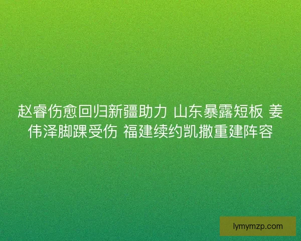 赵睿伤愈回归新疆助力 山东暴露短板 姜伟泽脚踝受伤 福建续约凯撒重建阵容