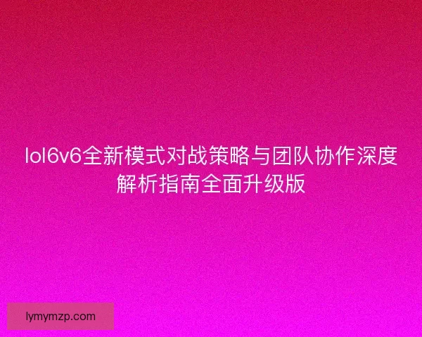 lol6v6全新模式对战策略与团队协作深度解析指南全面升级版