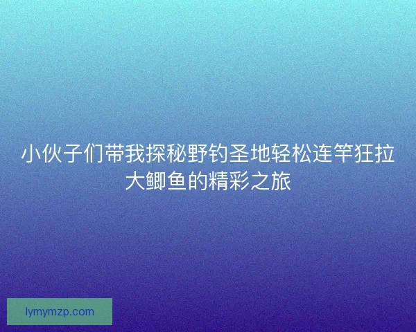 小伙子们带我探秘野钓圣地轻松连竿狂拉大鲫鱼的精彩之旅 小伙子们带我探秘野钓圣地轻松连竿狂拉大鲫鱼的精彩之旅