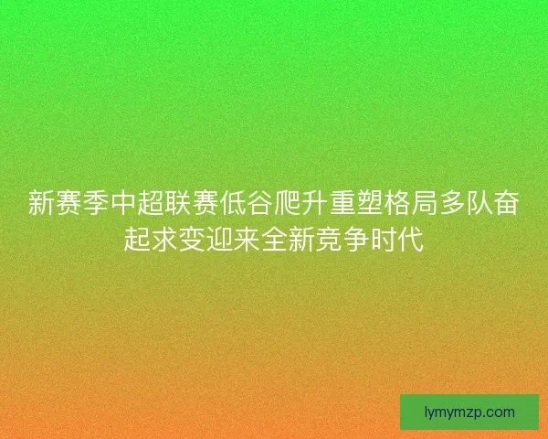 新赛季中超联赛低谷爬升重塑格局多队奋起求变迎来全新竞争时代