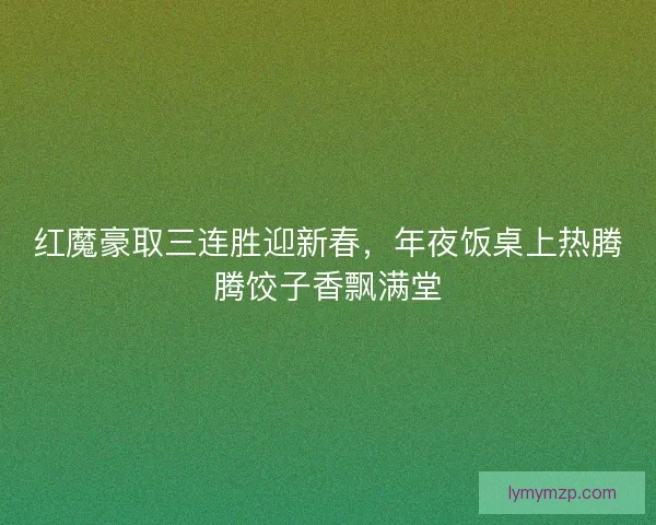 红魔豪取三连胜迎新春,年夜饭桌上热腾腾饺子香飘满堂 红魔豪取三连胜迎新春,年夜饭桌上热腾腾饺子香飘满堂