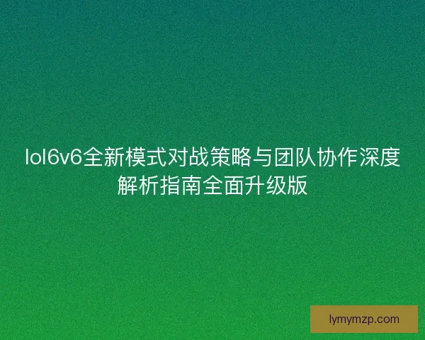 lol6v6全新模式对战策略与团队协作深度解析指南全面升级版 lol6v6全新模式对战策略与团队协作深度解析指南全面升级版