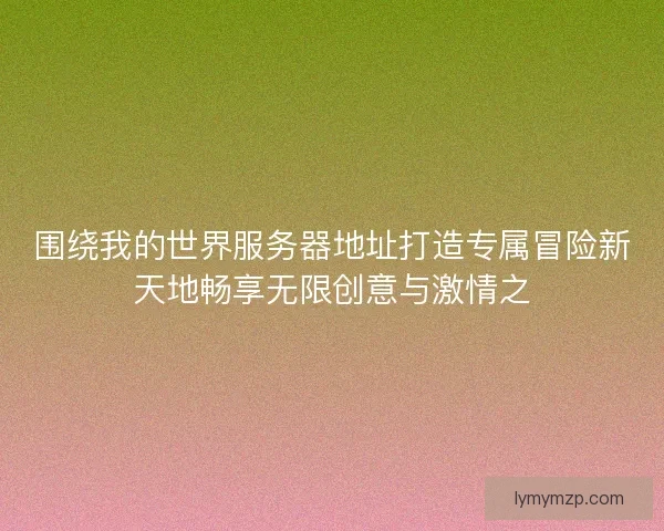 围绕我的世界服务器地址打造专属冒险新天地畅享无限创意与激情之 围绕我的世界服务器地址打造专属冒险新天地畅享无限创意与激情之