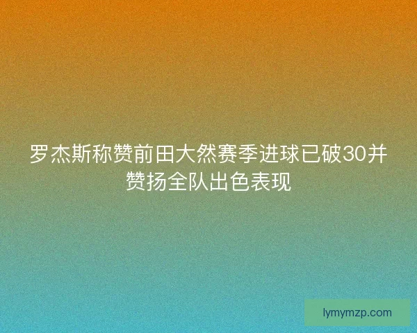 罗杰斯称赞前田大然赛季进球已破30并赞扬全队出色表现 罗杰斯称赞前田大然赛季进球已破30并赞扬全队出色表现