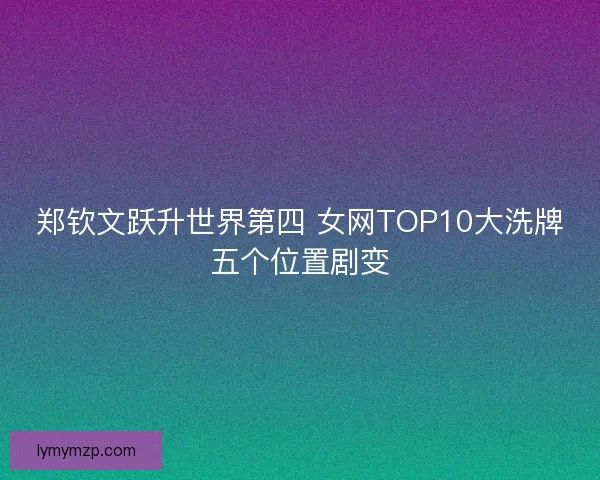 郑钦文跃升世界第四 女网TOP10大洗牌五个位置剧变 郑钦文跃升世界第四 女网TOP10大洗牌五个位置剧变