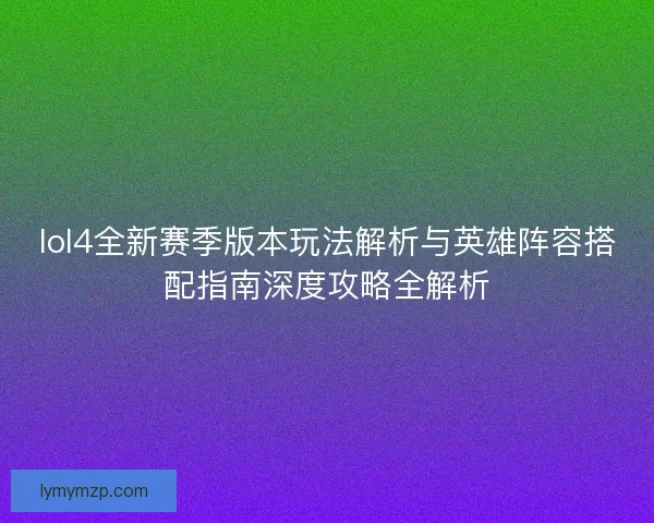 lol4全新赛季版本玩法解析与英雄阵容搭配指南深度攻略全解析 lol4全新赛季版本玩法解析与英雄阵容搭配指南深度攻略全解析