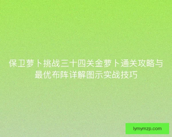 保卫萝卜挑战三十四关金萝卜通关攻略与最优布阵详解图示实战技巧 保卫萝卜挑战三十四关金萝卜通关攻略与最优布阵详解图示实战技巧